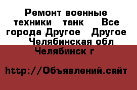 Ремонт военные техники ( танк)  - Все города Другое » Другое   . Челябинская обл.,Челябинск г.